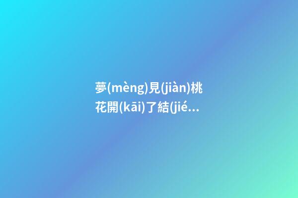 夢(mèng)見(jiàn)桃花開(kāi)了結(jié)果了　周公解夢(mèng)之夢(mèng)到桃花開(kāi)了結(jié)果了